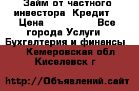 Займ от частного инвестора. Кредит. › Цена ­ 1 500 000 - Все города Услуги » Бухгалтерия и финансы   . Кемеровская обл.,Киселевск г.